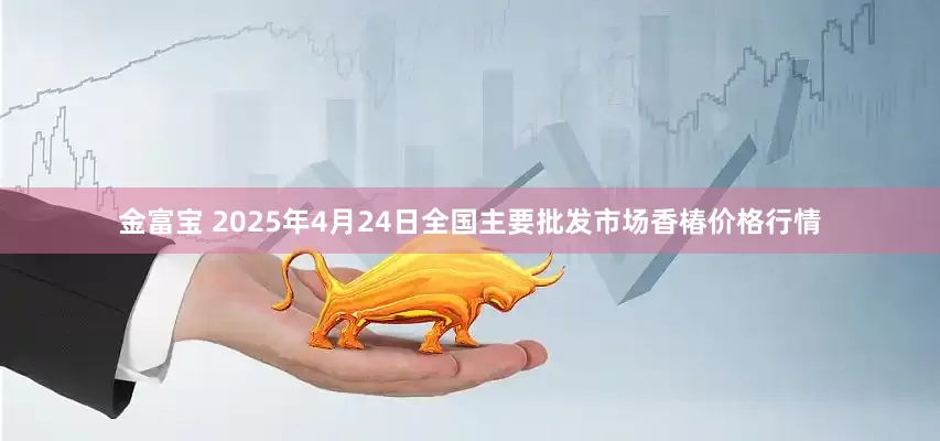金富宝 2025年4月24日全国主要批发市场香椿价格行情