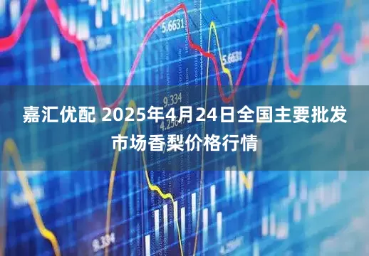 嘉汇优配 2025年4月24日全国主要批发市场香梨价格行情