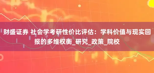 财盛证券 社会学考研性价比评估：学科价值与现实回报的多维权衡_研究_政策_院校