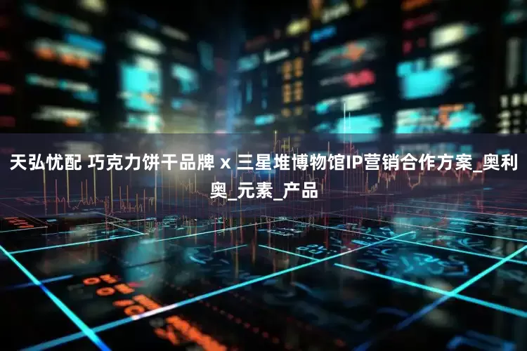 天弘忧配 巧克力饼干品牌 x 三星堆博物馆IP营销合作方案_奥利奥_元素_产品