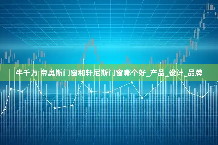 牛千万 帝奥斯门窗和轩尼斯门窗哪个好_产品_设计_品牌