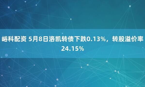 峪科配资 5月8日洛凯转债下跌0.13%，转股溢价率24.15%