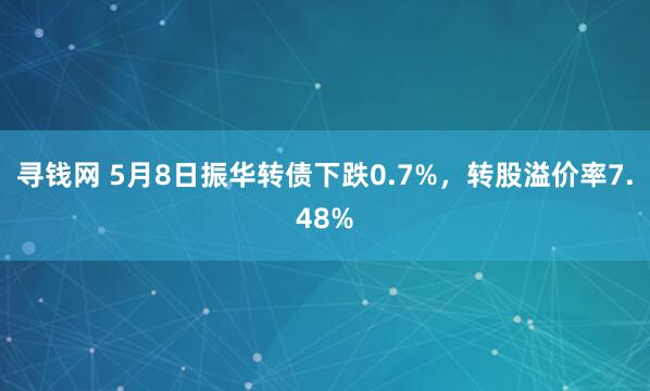 寻钱网 5月8日振华转债下跌0.7%，转股溢价率7.48%
