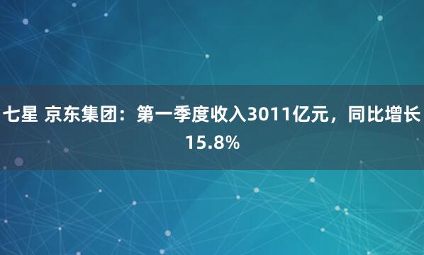 七星 京东集团：第一季度收入3011亿元，同比增长15.8%