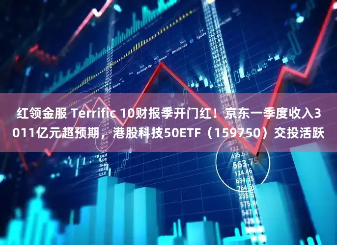 红领金服 Terrific 10财报季开门红！京东一季度收入3011亿元超预期，港股科技50ETF（159750）交投活跃