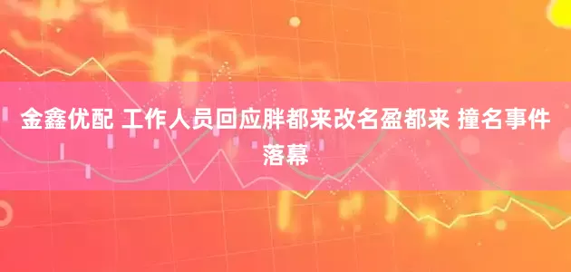 金鑫优配 工作人员回应胖都来改名盈都来 撞名事件落幕