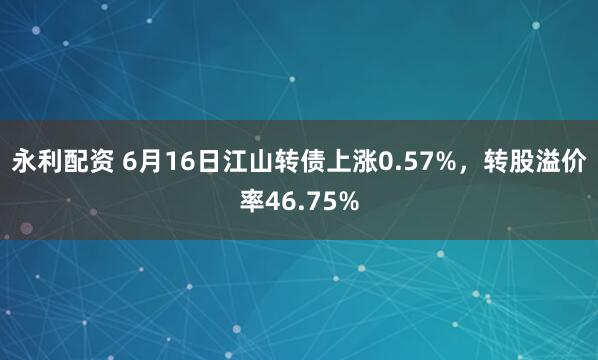 永利配资 6月16日江山转债上涨0.57%，转股溢价率46.75%