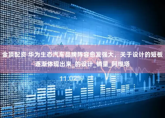 金顶配资 华为生态汽车品牌阵容愈发强大，关于设计的短板逐渐体现出来_的设计_销量_阿维塔