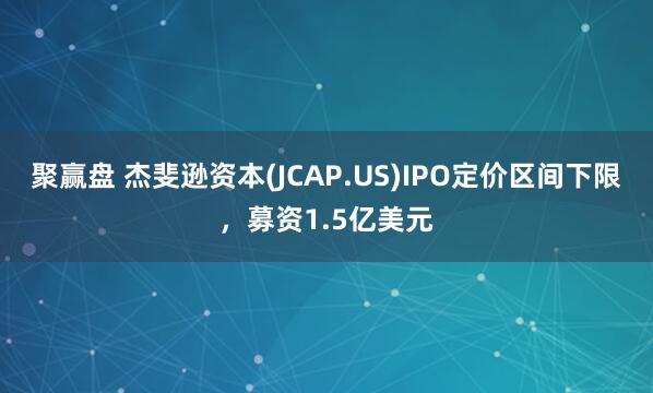 聚赢盘 杰斐逊资本(JCAP.US)IPO定价区间下限，募资1.5亿美元