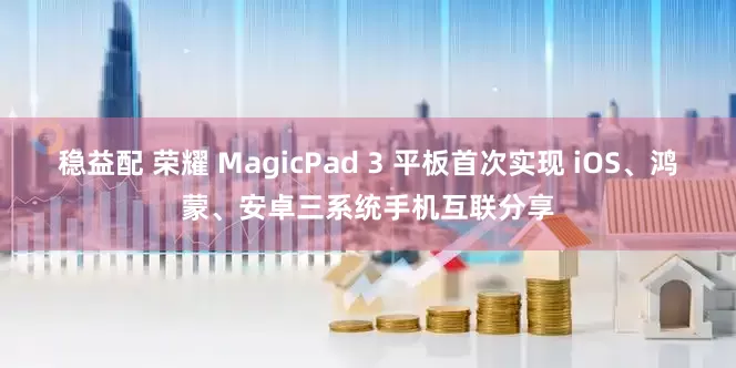 稳益配 荣耀 MagicPad 3 平板首次实现 iOS、鸿蒙、安卓三系统手机互联分享