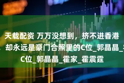 天载配资 万万没想到，挤不进香港贵妇圈的她，却永远是豪门合照里的C位_郭晶晶_霍家_霍震霆