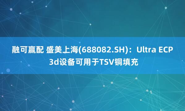 融可赢配 盛美上海(688082.SH)：Ultra ECP 3d设备可用于TSV铜填充