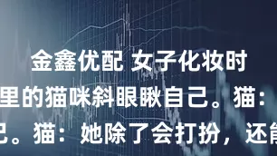 金鑫优配 女子化妆时看到镜子里的猫咪斜眼瞅自己。猫：她除了会打扮，还能干啥