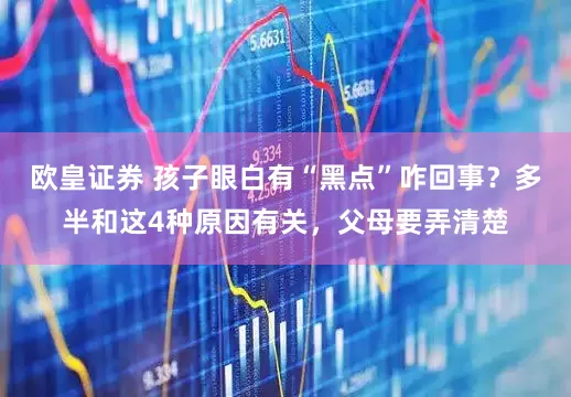 欧皇证券 孩子眼白有“黑点”咋回事？多半和这4种原因有关，父母要弄清楚